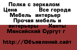 Полка с зеркалом. › Цена ­ 1 700 - Все города Мебель, интерьер » Прочая мебель и интерьеры   . Ханты-Мансийский,Сургут г.